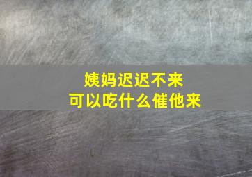 姨妈迟迟不来 可以吃什么催他来